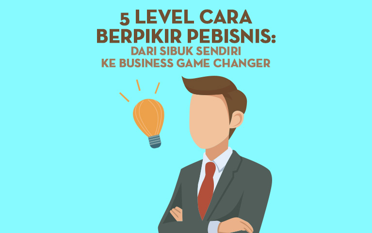 5 Level Cara Berpikir Pebisnis: Dari Sibuk Sendiri ke Business Game Changer